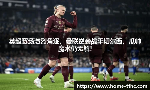 英超赛场激烈角逐，曼联逆袭战平切尔西，瓜帅魔术仍无解!