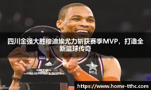 四川金强大胜穆迪埃尤力斩获赛季MVP，打造全新篮球传奇