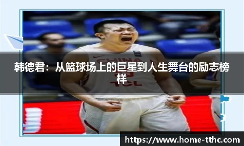 韩德君：从篮球场上的巨星到人生舞台的励志榜样