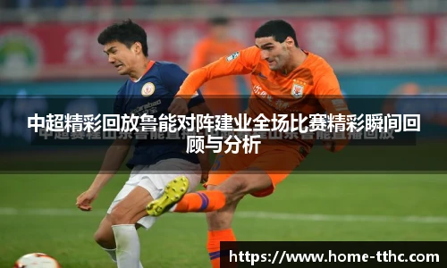 中超精彩回放鲁能对阵建业全场比赛精彩瞬间回顾与分析