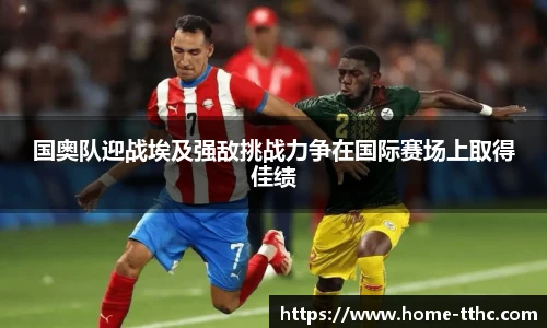 国奥队迎战埃及强敌挑战力争在国际赛场上取得佳绩