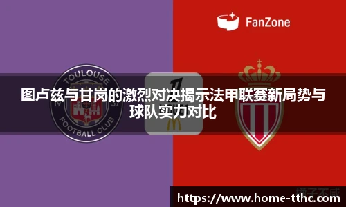 图卢兹与甘岗的激烈对决揭示法甲联赛新局势与球队实力对比