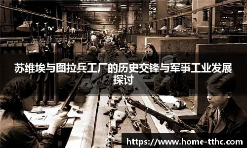 苏维埃与图拉兵工厂的历史交锋与军事工业发展探讨
